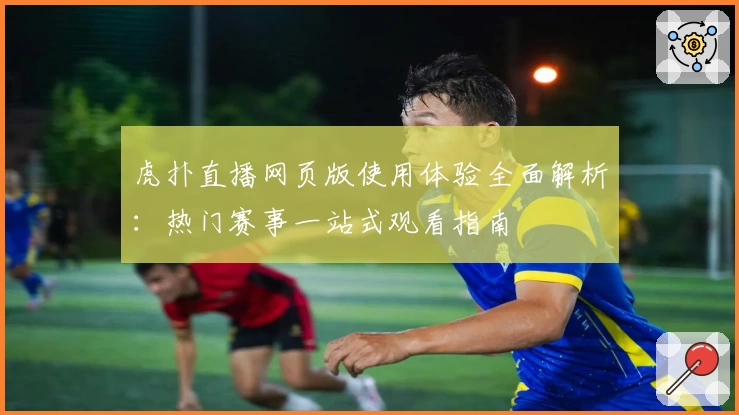 虎扑直播网页版使用体验全面解析：热门赛事一站式观看指南