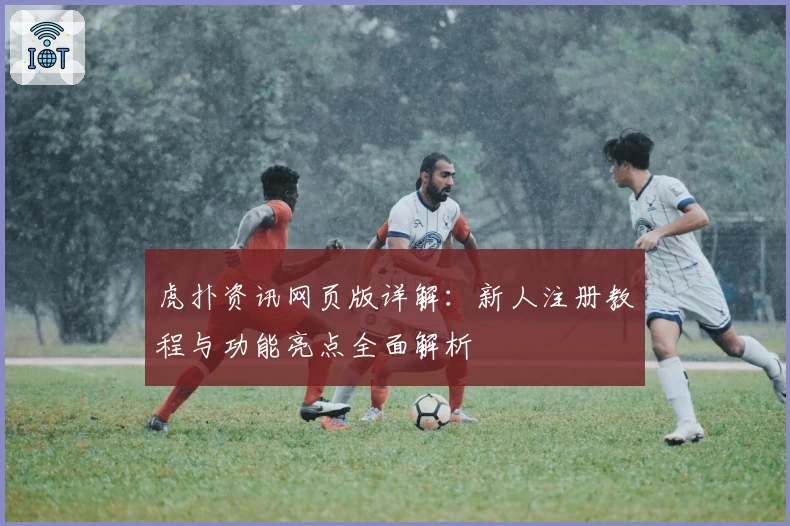 虎扑资讯网页版详解：新人注册教程与功能亮点全面解析