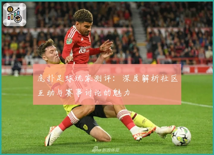 虎扑足球玩家测评：深度解析社区互动与赛事讨论的魅力