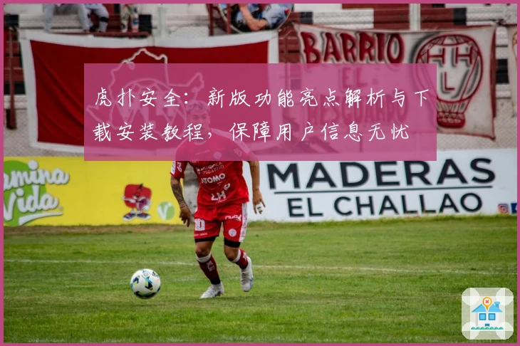 虎扑安全：新版功能亮点解析与下载安装教程，保障用户信息无忧