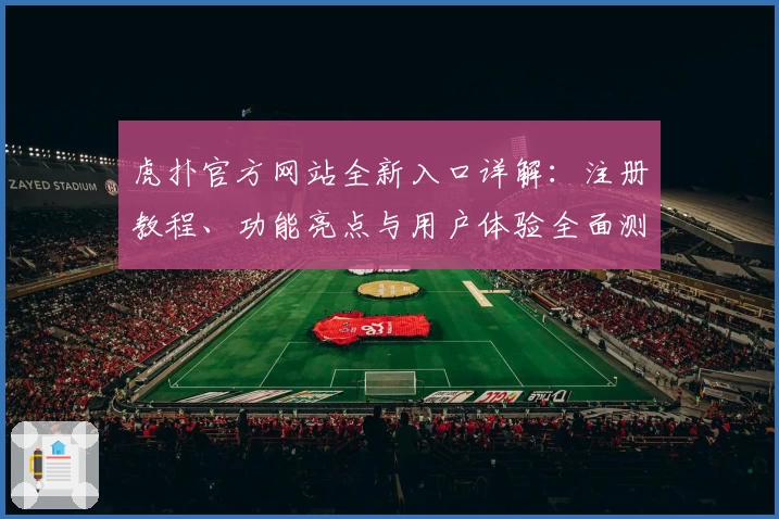 虎扑官方网站全新入口详解：注册教程、功能亮点与用户体验全面测评