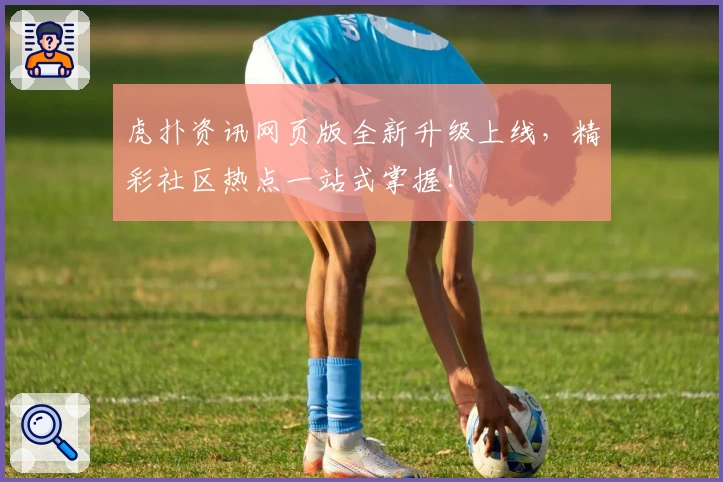 虎扑资讯网页版全新升级上线，精彩社区热点一站式掌握！