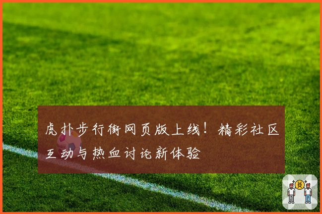 虎扑步行街网页版上线！精彩社区互动与热血讨论新体验
