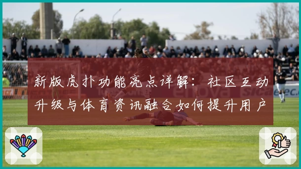 新版虎扑功能亮点详解:社区互动升级与体育资讯融合如何提升用户体验