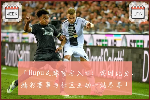 「Hupu足球官方入口：实时比分、精彩赛事与社区互动一站尽享」