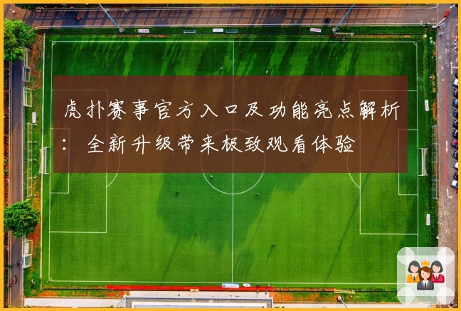 虎扑赛事官方入口及功能亮点解析:全新升级带来极致观看体验
