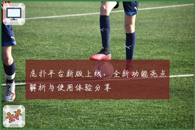 虎扑平台新版上线,全新功能亮点解析与使用体验分享