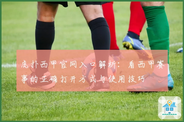 虎扑西甲官网入口解析：看西甲赛事的正确打开方式与使用技巧