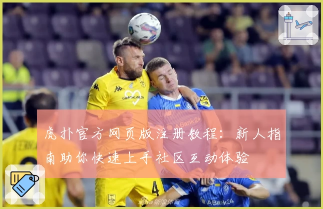 虎扑官方网页版注册教程:新人指南助你快速上手社区互动体验