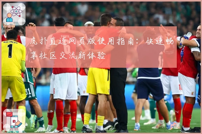 虎扑直连网页版使用指南：快速畅享社区交流新体验