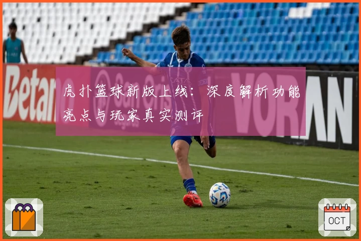 虎扑篮球新版上线：深度解析功能亮点与玩家真实测评