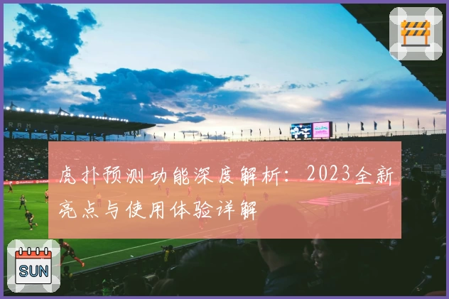 虎扑预测功能深度解析：2023全新亮点与使用体验详解