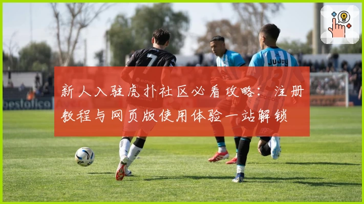 新人入驻虎扑社区必看攻略:注册教程与网页版使用体验一站解锁