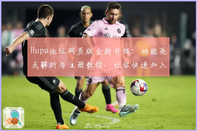 Hupu论坛网页版全新升级：功能亮点解析与注册教程，让你快速加入热辣体育互动社区