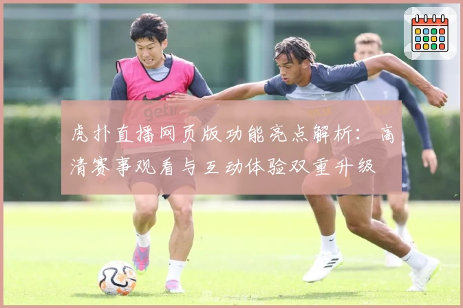 虎扑直播网页版功能亮点解析：高清赛事观看与互动体验双重升级