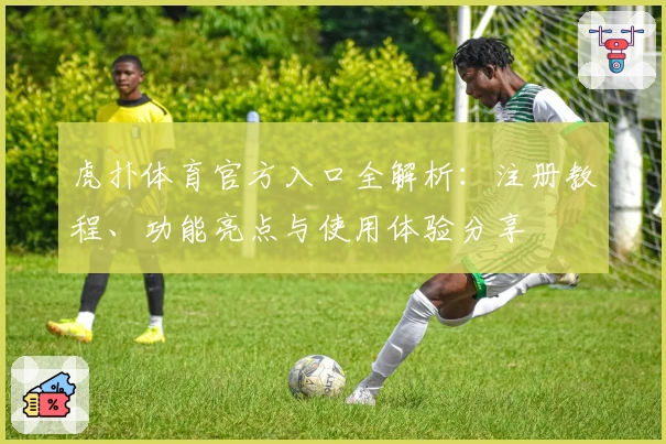 虎扑体育官方入口全解析：注册教程、功能亮点与使用体验分享