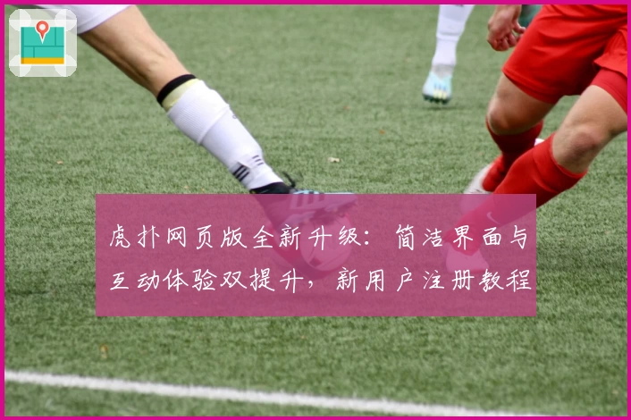 虎扑网页版全新升级:简洁界面与互动体验双提升,新用户注册教程一文搞定