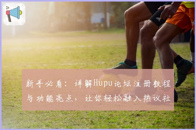 新手必看:详解Hupu论坛注册教程与功能亮点,让你轻松融入热议社区