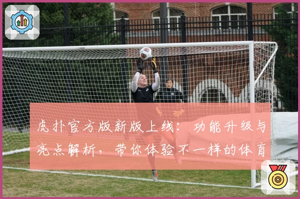 虎扑官方版新版上线：功能升级与亮点解析，带你体验不一样的体育社交互动