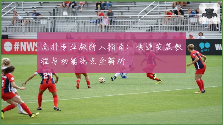 虎扑专业版新人指南：快速安装教程与功能亮点全解析