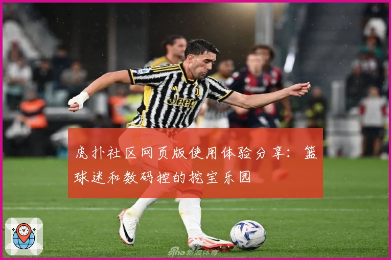 虎扑社区网页版使用体验分享：篮球迷和数码控的挖宝乐园