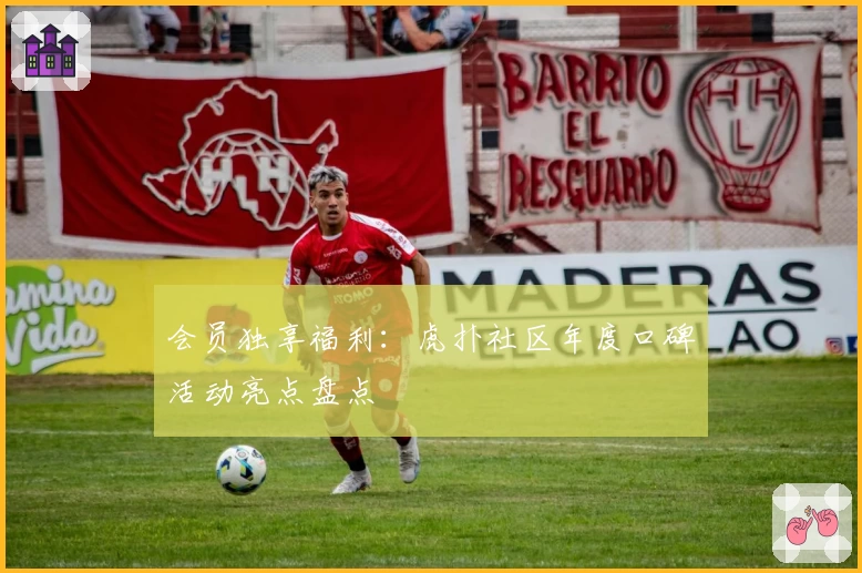 会员独享福利：虎扑社区年度口碑活动亮点盘点