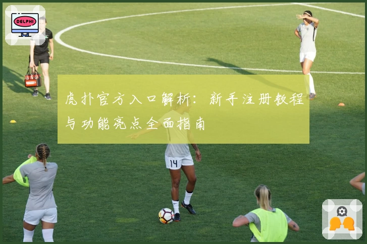 虎扑官方入口解析：新手注册教程与功能亮点全面指南