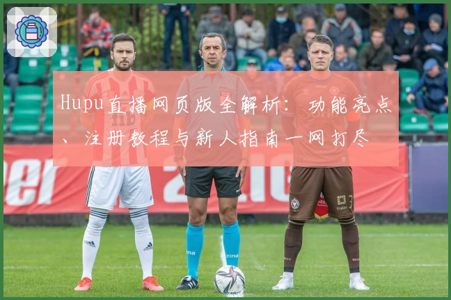 Hupu直播网页版全解析:功能亮点、注册教程与新人指南一网打尽