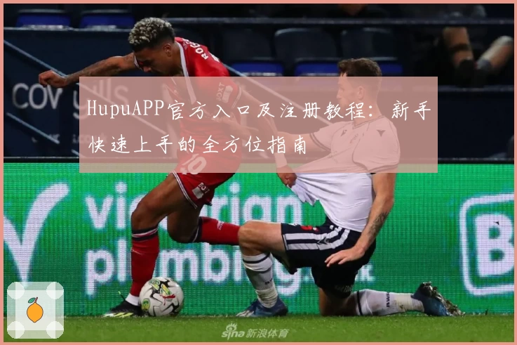 HupuAPP官方入口及注册教程：新手快速上手的全方位指南