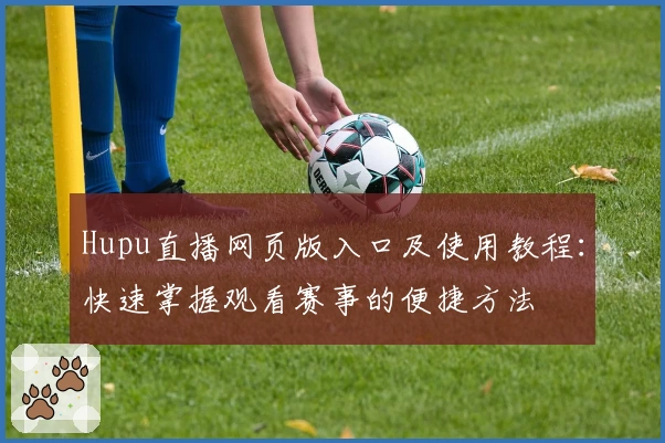 Hupu直播网页版入口及使用教程：快速掌握观看赛事的便捷方法