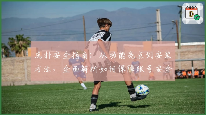 虎扑安全指南：从功能亮点到安装方法，全面解析如何保障账号安全