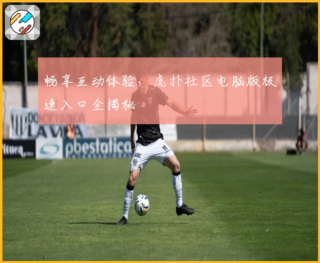 畅享互动体验，虎扑社区电脑版极速入口全揭秘