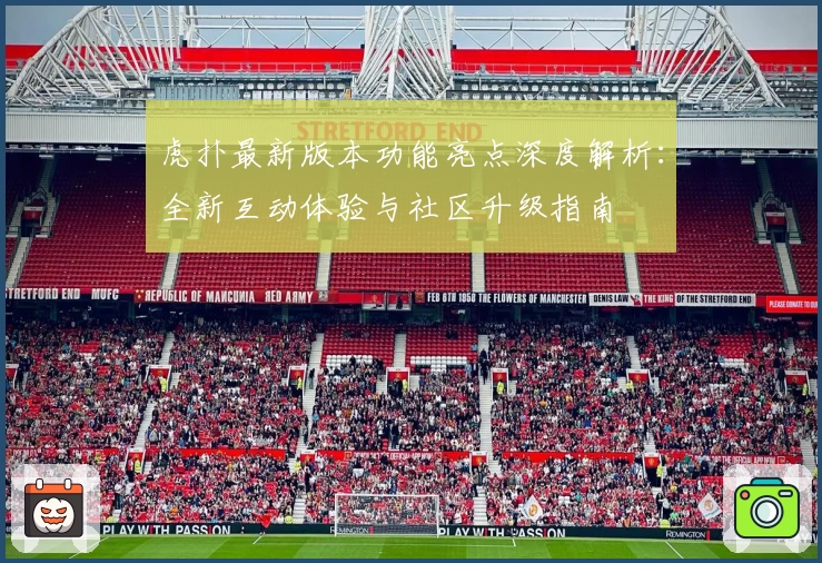 虎扑最新版本功能亮点深度解析：全新互动体验与社区升级指南