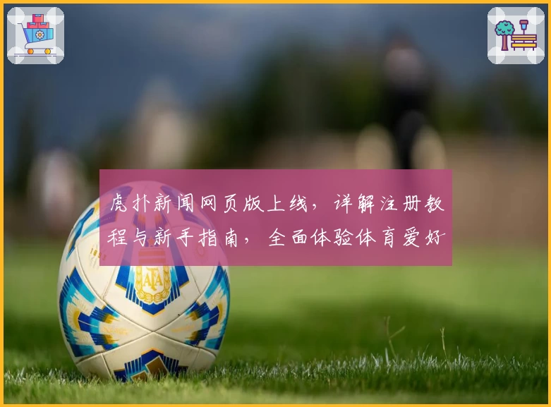 虎扑新闻网页版上线,详解注册教程与新手指南,全面体验体育爱好者的交流社区