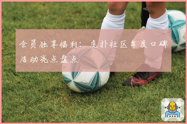 会员独享福利：虎扑社区年度口碑活动亮点盘点