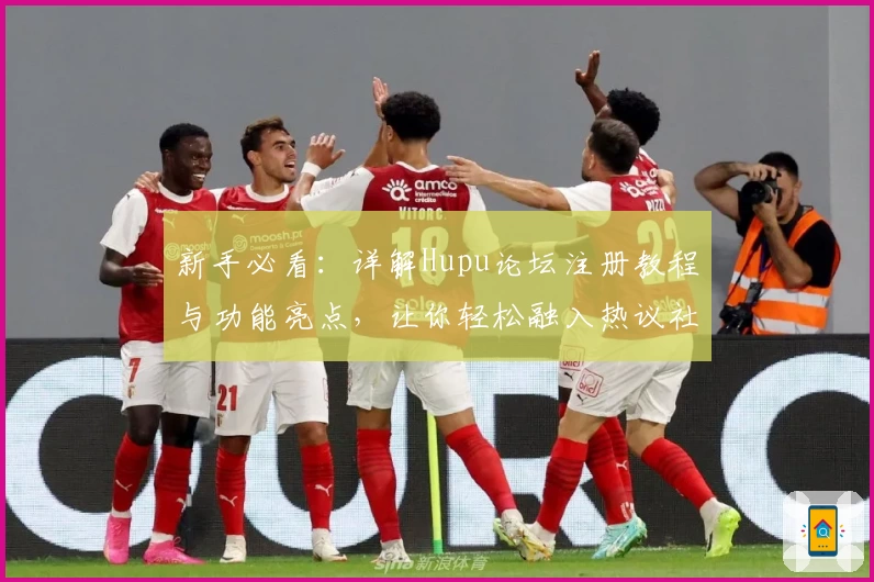 新手必看：详解Hupu论坛注册教程与功能亮点，让你轻松融入热议社区