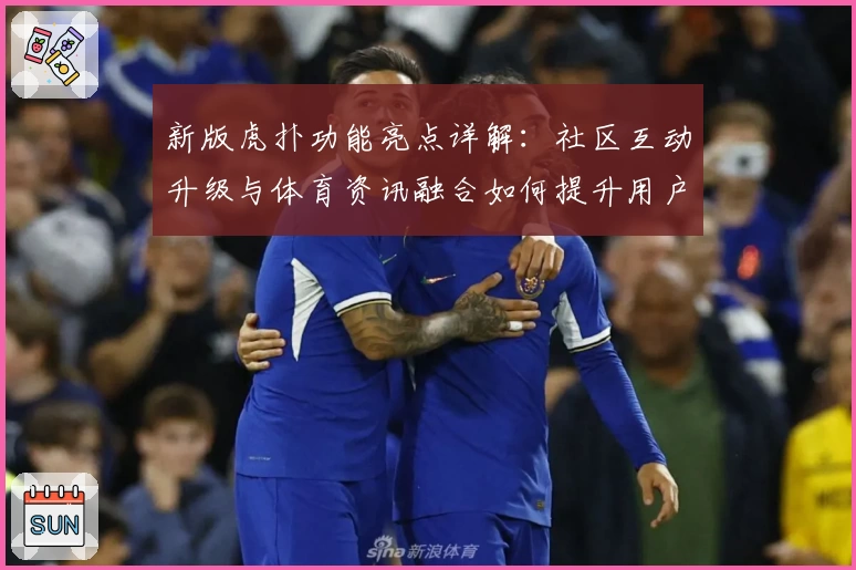 新版虎扑功能亮点详解：社区互动升级与体育资讯融合如何提升用户体验