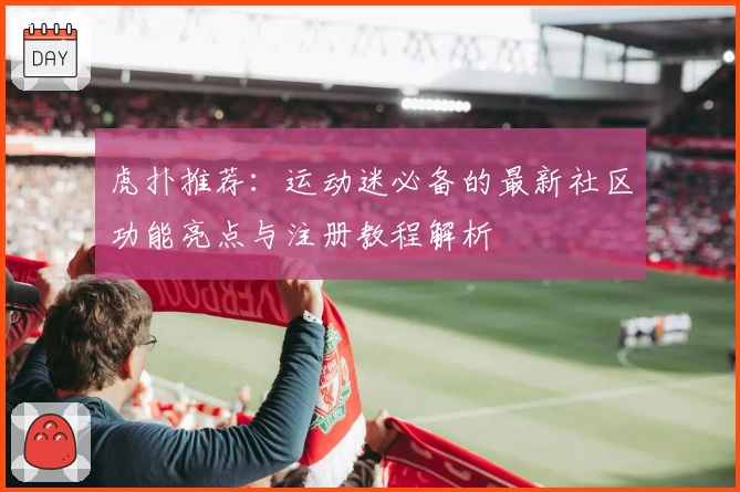 虎扑推荐：运动迷必备的最新社区功能亮点与注册教程解析